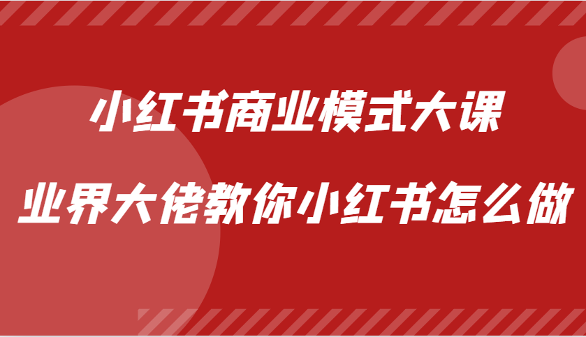 小红书商业模式大课，业界大佬教你小红书怎么做【视频课】-同心网创