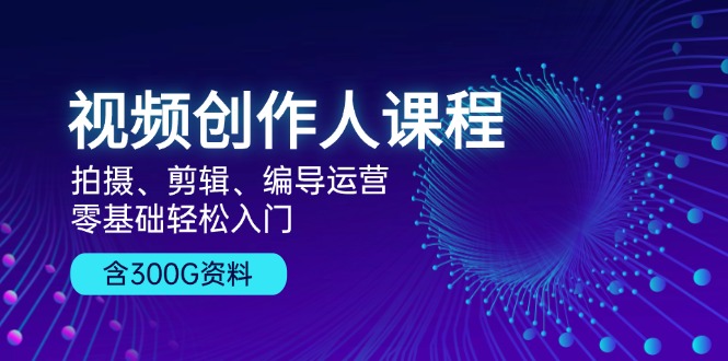 （13203期）视频创作人课程！拍摄、剪辑、编导运营，零基础轻松入门，含300G资料-同心网创