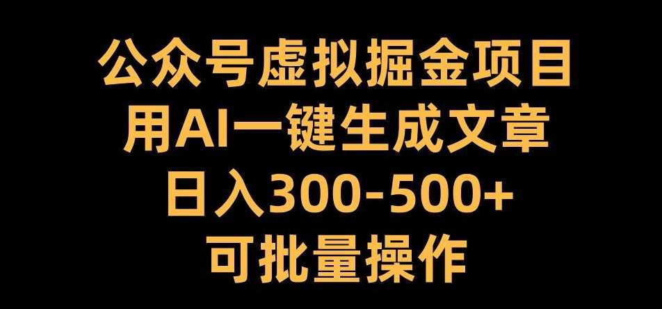 公众号虚拟掘金项目，用AI一键生成文章，日入300+可批量操作【揭秘】-同心网创