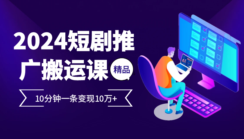 2024最火爆的项目短剧推广搬运实操课10分钟一条，单条变现10万+-同心网创