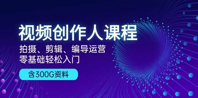 视频创作人课程：拍摄、剪辑、编导运营，零基础轻松入门，附300G资料-同心网创