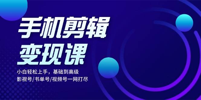 手机剪辑变现课：小白轻松上手，基础到高级 影视号/书单号/视频号一网打尽-404网创