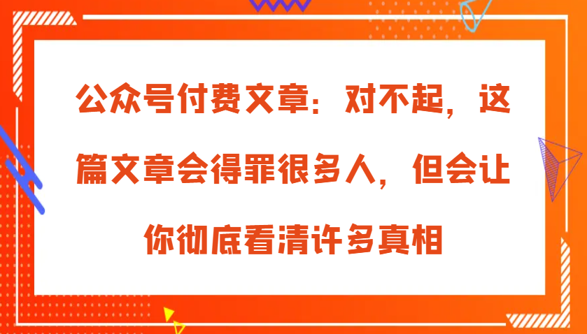 公众号付费文章：对不起，这篇文章会得罪很多人，但会让你彻底看清许多真相-404网创