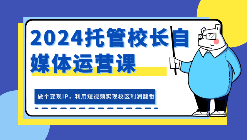 2024托管校长自媒体运营课，做个变现IP，利用短视频实现校区利润翻番-同心网创