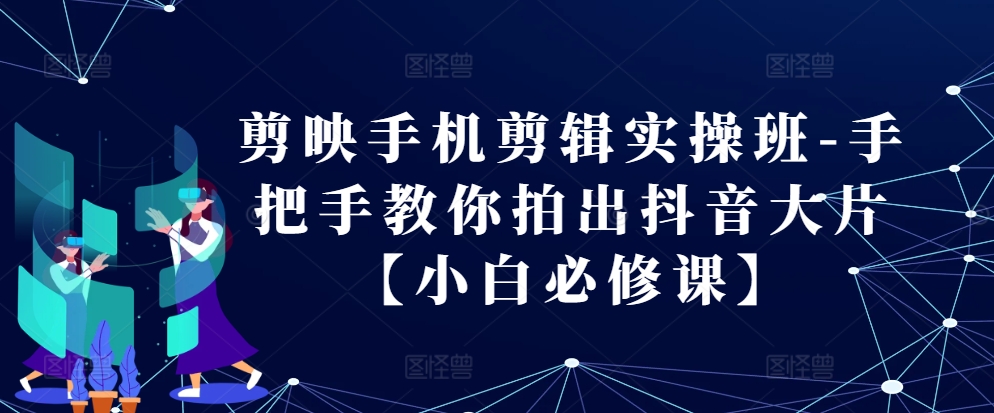 剪映手机剪辑实操班-手把手教你拍出抖音大片【小白必修课】-同心网创