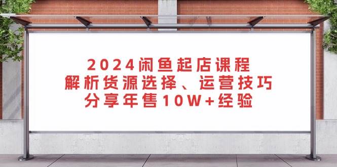 （13267期）2024闲鱼起店课程：解析货源选择、运营技巧，分享年售10W+经验-404网创