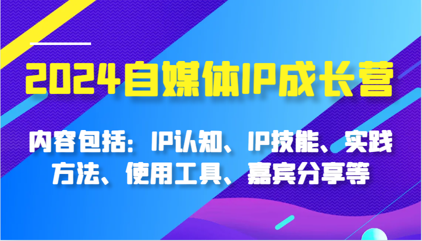 2024自媒体IP成长营，内容包括：IP认知、IP技能、实践方法、使用工具、嘉宾分享等-同心网创