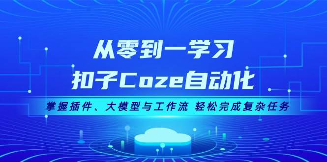 从零到一学习扣子Coze自动化，掌握插件、大模型与工作流 轻松完成复杂任务-404网创