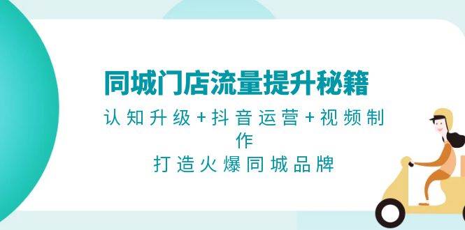 同城门店流量提升秘籍：认知升级+抖音运营+视频制作，打造火爆同城品牌-同心网创