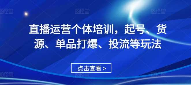 直播运营个体培训，起号、货源、单品打爆、投流等玩法-同心网创