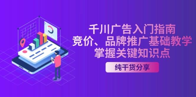 （13304期）千川广告入门指南｜竞价、品牌推广基础教学，掌握关键知识点-同心网创