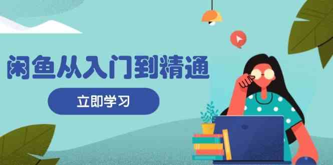 闲鱼从入门到精通：掌握商品发布全流程，每日流量获取技巧，快速高效变现-404网创