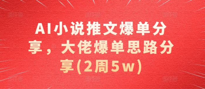 AI小说推文爆单分享，大佬爆单思路分享(2周5w)-同心网创