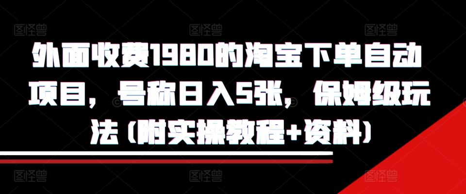 外面收费1980的淘宝下单自动项目，号称日入5张，保姆级玩法(附实操教程+资料)【揭秘】-同心网创