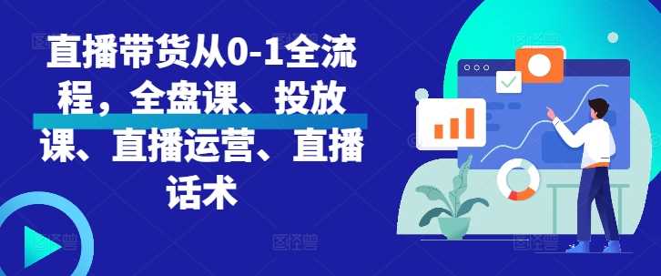 直播带货从0-1全流程，全盘课、投放课、直播运营、直播话术-同心网创