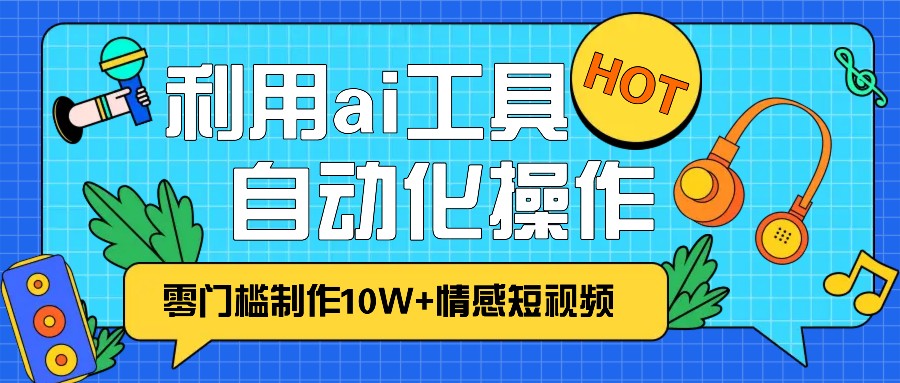 1分钟教你利用ai工具免费制作10W+情感视频,自动化批量操作,效率提升10倍！-同心网创