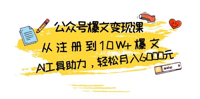 （13365期）公众号爆文变现课：从注册到10W+爆文，AI工具助力，轻松月入6000元-同心网创