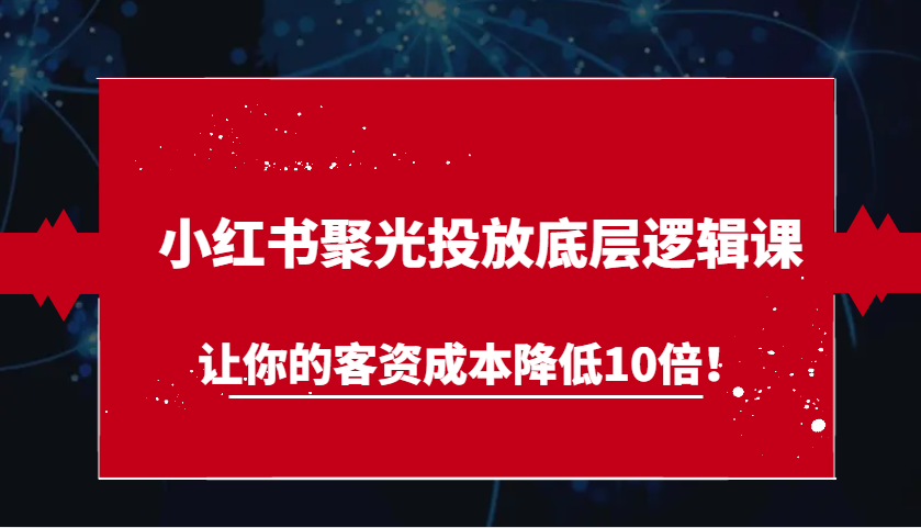 小红书聚光投放底层逻辑课，让你的客资成本降低10倍！-404网创