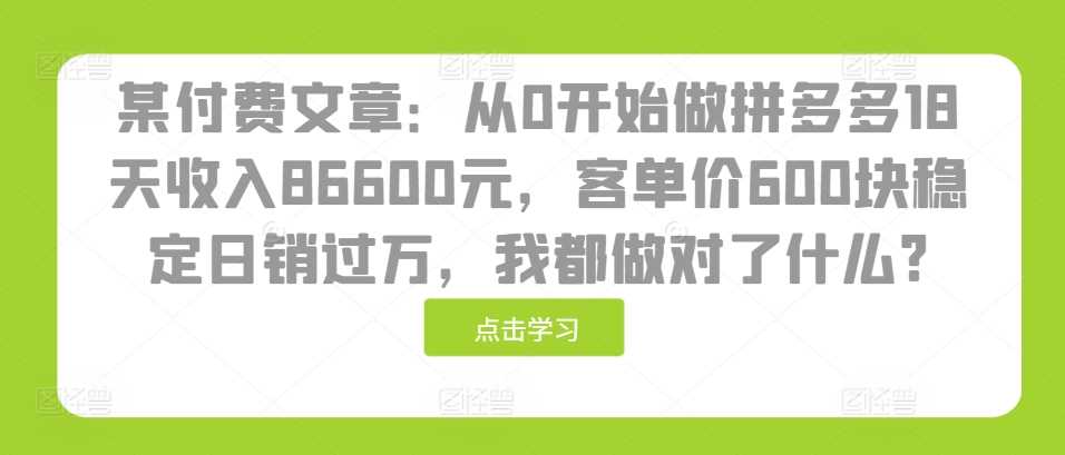 某付费文章：从0开始做拼多多18天收入86600元，客单价600块稳定日销过万，我都做对了什么?-同心网创