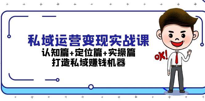 （13387期）私域运营变现实战课：认知篇+定位篇+实操篇，打造私域赚钱机器-同心网创