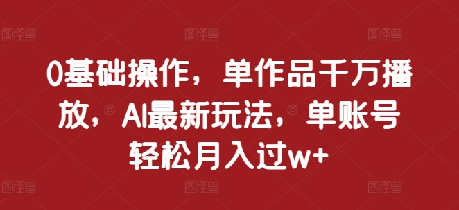 0基础操作，单作品千万播放，AI最新玩法，单账号轻松月入过w+【揭秘】-同心网创