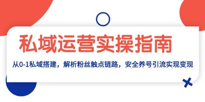 （13414期）私域运营实操指南：从0-1私域搭建，解析粉丝触点链路，安全养号引流变现-同心网创