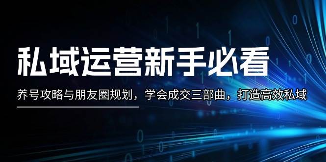 （13416期）私域运营新手必看：养号攻略与朋友圈规划，学会成交三部曲，打造高效私域-同心网创