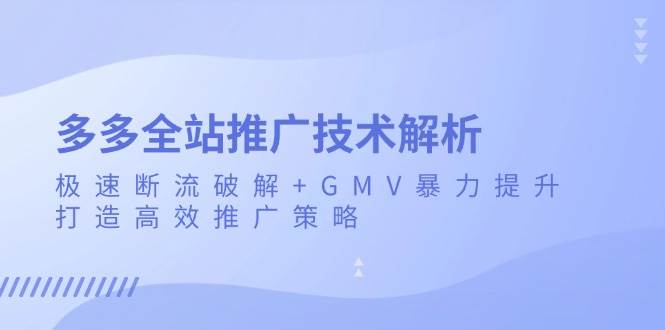 （13417期）多多全站推广技术解析：极速断流破解+GMV暴力提升，打造高效推广策略-404网创