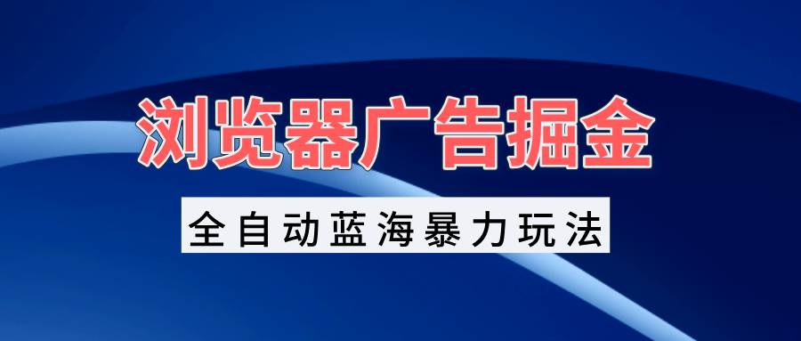 （13423期）浏览器广告掘金，全自动蓝海暴力玩法，轻松日入1000+矩阵无脑开干-404网创