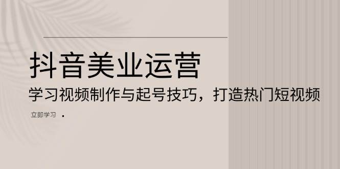 抖音美业运营：学习视频制作与起号技巧，打造热门短视频-同心网创