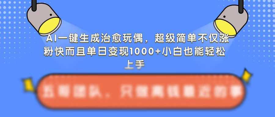 AI一键生成治愈玩偶，超级简单，不仅涨粉快而且单日变现1k-同心网创