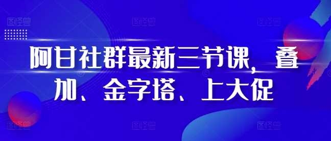 阿甘社群最新三节课，叠加、金字塔、上大促-同心网创