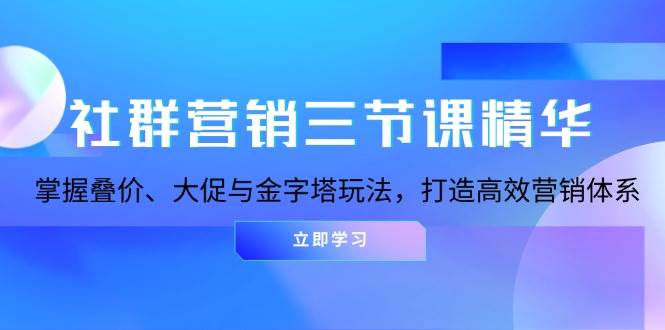 （13431期）社群营销三节课精华：掌握叠价、大促与金字塔玩法，打造高效营销体系-同心网创