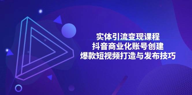 （13428期）实体引流变现课程；抖音商业化账号创建；爆款短视频打造与发布技巧-同心网创