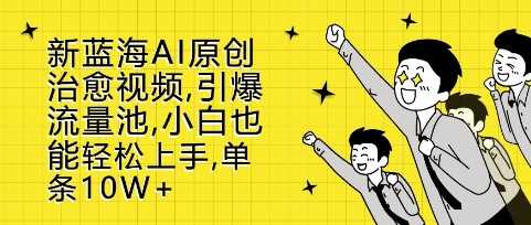 新蓝海AI原创治愈视频，引爆流量池，小白也能轻松上手，篇篇10W+【揭秘】-404网创