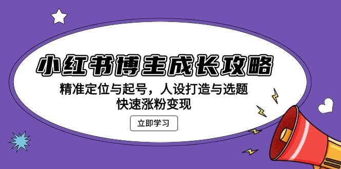 （13436期）小红书博主成长攻略：精准定位与起号，人设打造与选题，快速涨粉变现-同心网创