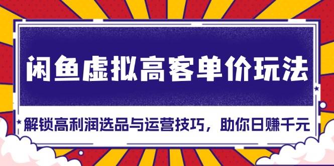 （13437期）闲鱼虚拟高客单价玩法：解锁高利润选品与运营技巧，助你日赚千元！-404网创