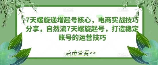 7天螺旋递增起号核心，电商实战技巧分享，自然流7天螺旋起号，打造稳定账号的运营技巧-404网创