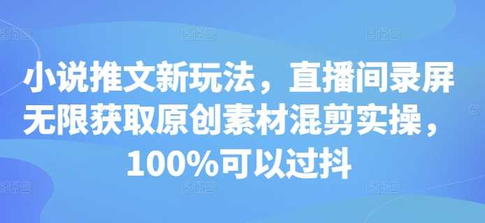 小说推文新玩法，直播间录屏无限获取原创素材混剪实操，100%可以过抖-404网创