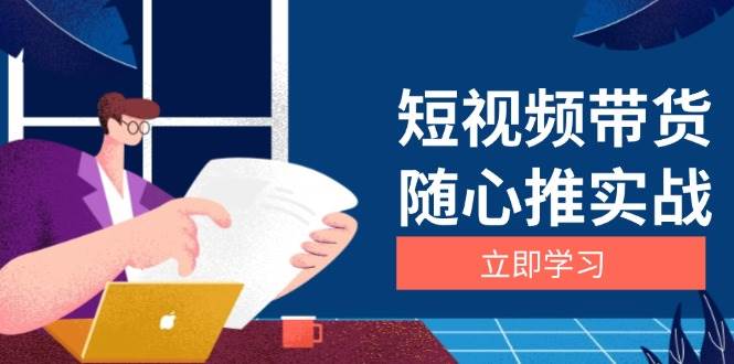 （13466期）短视频带货随心推实战：涵盖选品到放量，详解涨粉、口碑分提升与广告逻辑-404网创