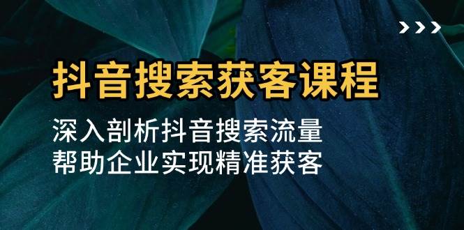 （13465期）抖音搜索获客课程：深入剖析抖音搜索流量，帮助企业实现精准获客-同心网创