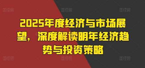 2025年度经济与市场展望，深度解读明年经济趋势与投资策略-同心网创