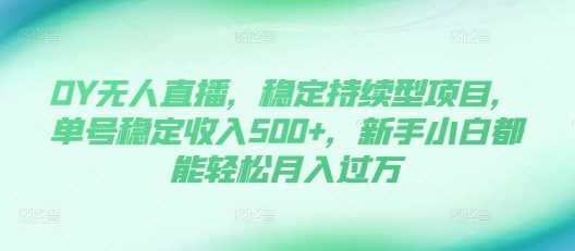 DY无人直播，稳定持续型项目，单号稳定收入500+，新手小白都能轻松月入过万【揭秘】-同心网创