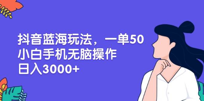 （13476期）抖音蓝海玩法，一单50，小白手机无脑操作，日入3000+-404网创