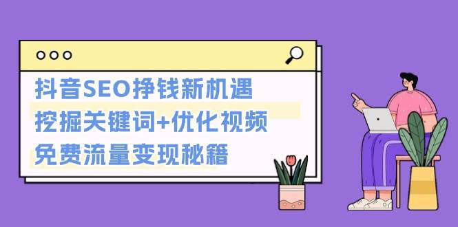 （13481期）抖音SEO挣钱新机遇：挖掘关键词+优化视频，免费流量变现秘籍-同心网创