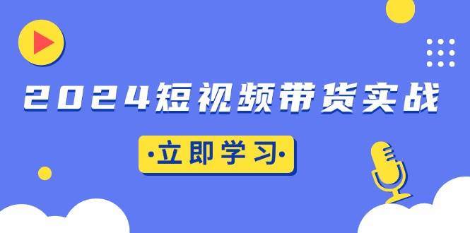 （13482期）2024短视频带货实战：底层逻辑+实操技巧，橱窗引流、直播带货-同心网创