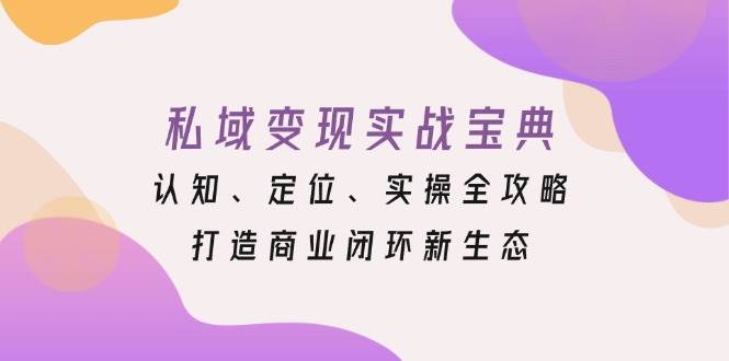 （13483期）私域变现实战宝典：认知、定位、实操全攻略，打造商业闭环新生态-同心网创