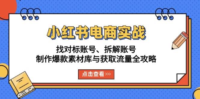 （13490期）小红书电商实战：找对标账号、拆解账号、制作爆款素材库与获取流量全攻略-404网创