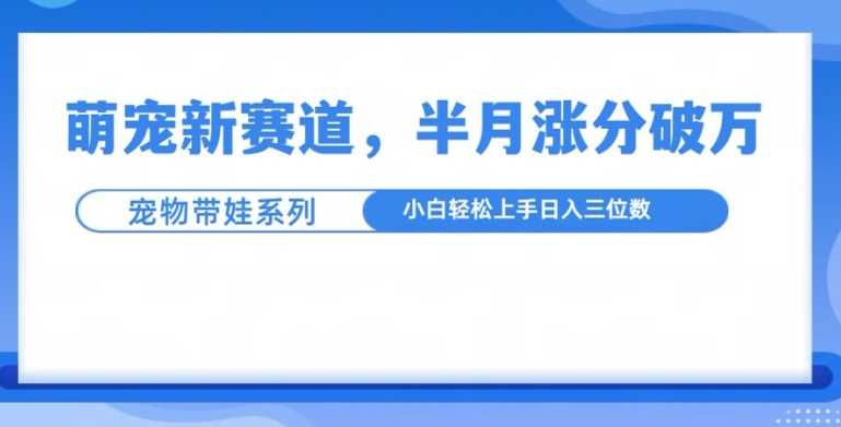 萌宠新赛道，萌宠带娃，半月涨粉10万+，小白轻松入手【揭秘】-同心网创