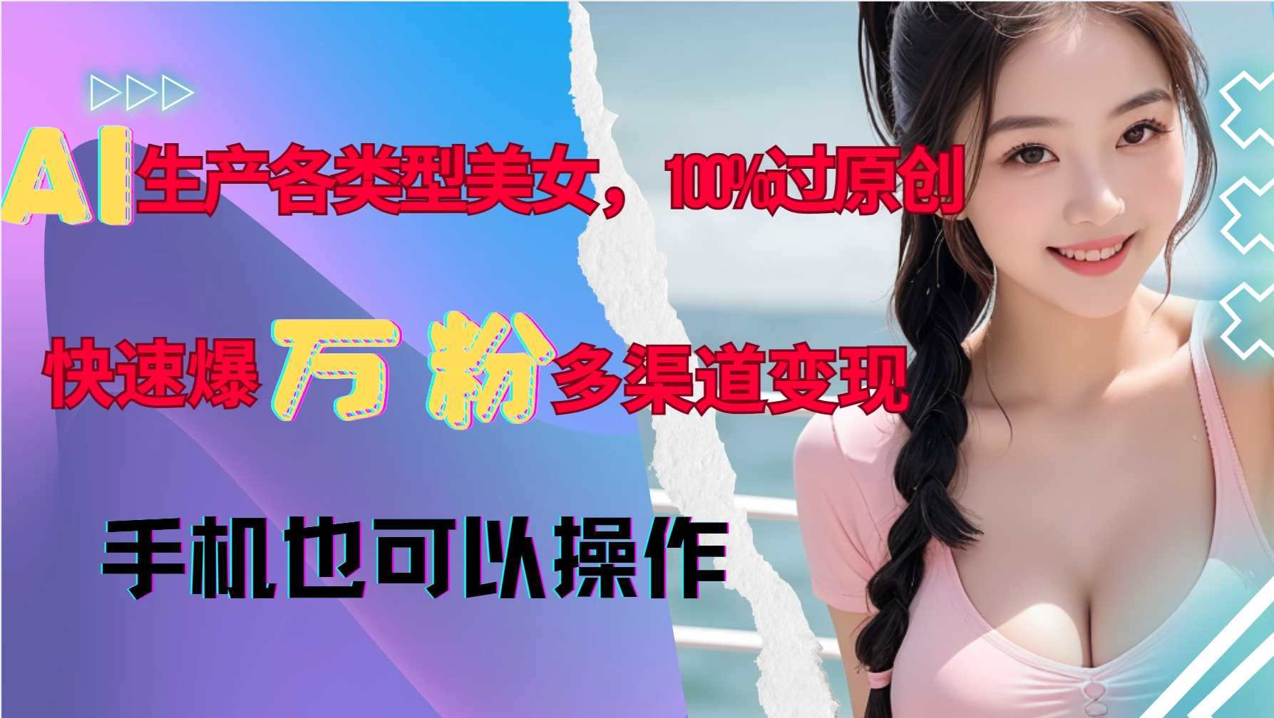 AI生产各类型美女，100%过原创，快速爆万粉，多渠道变现，新手可做-同心网创